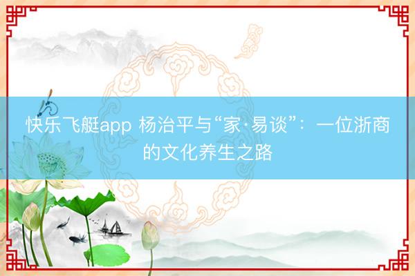 快乐飞艇app 杨治平与“家·易谈”：一位浙商的文化养生之路
