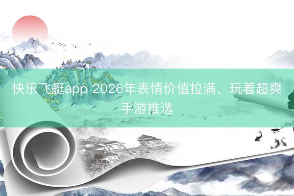 快乐飞艇app 2026年表情价值拉满、玩着超爽手游推选
