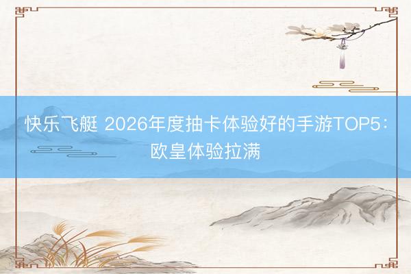 快乐飞艇 2026年度抽卡体验好的手游TOP5：欧皇体验拉满