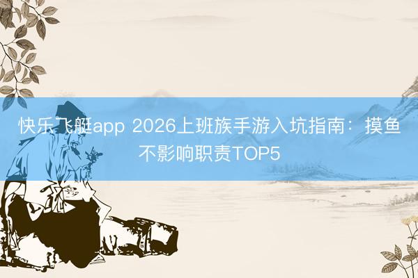 快乐飞艇app 2026上班族手游入坑指南：摸鱼不影响职责TOP5