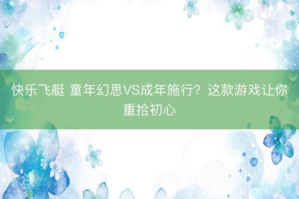 快乐飞艇 童年幻思VS成年施行？这款游戏让你重拾初心