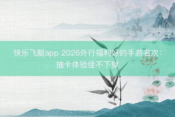 快乐飞艇app 2026外行福利好的手游名次:抽卡体验佳不下狱