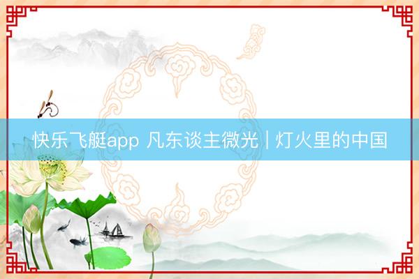 快乐飞艇app 凡东谈主微光 | 灯火里的中国