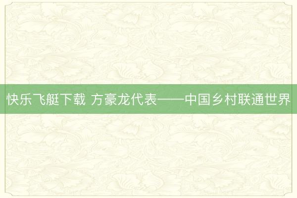 快乐飞艇下载 方豪龙代表——中国乡村联通世界