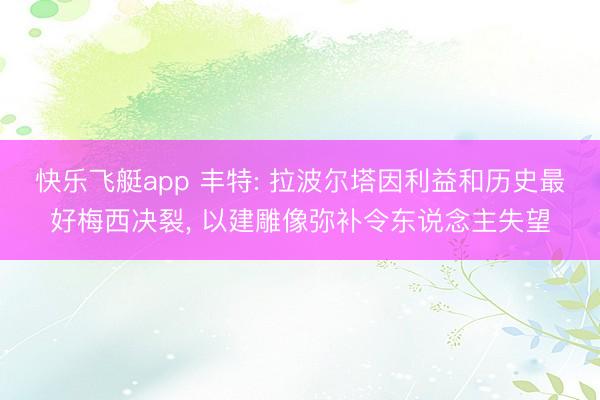 快乐飞艇app 丰特: 拉波尔塔因利益和历史最好梅西决裂， 以建雕像弥补令东说念主失望