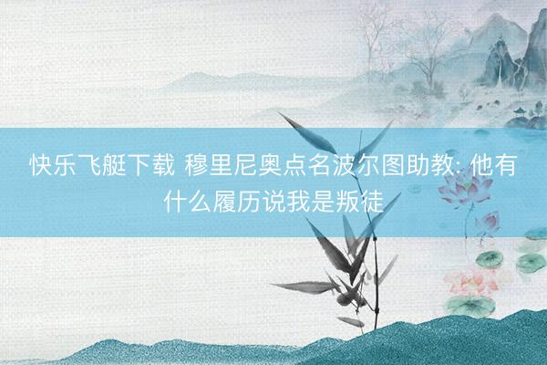 快乐飞艇下载 穆里尼奥点名波尔图助教: 他有什么履历说我是叛徒